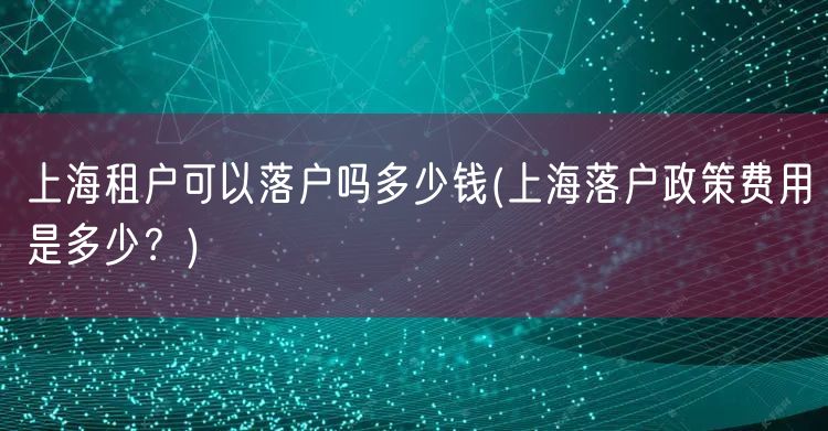 上海租户可以落户吗多少钱(上海落户政策费用是多少？)