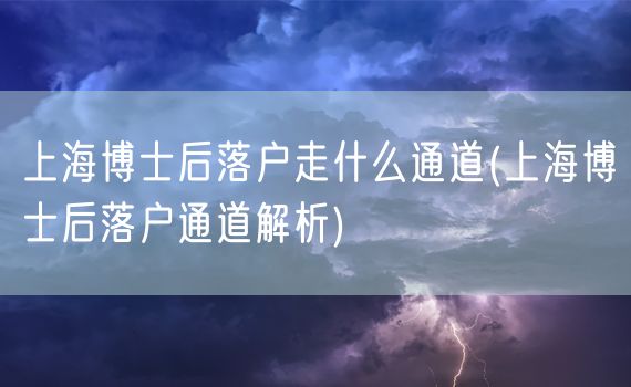 上海博士后落户走什么通道(上海博士后落户通道解析)