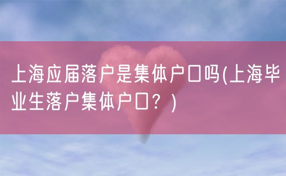 上海应届落户是集体户口吗(上海毕业生落户集体户口？)