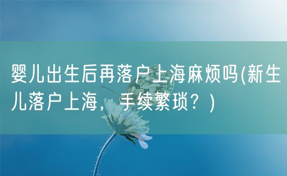 婴儿出生后再落户上海麻烦吗(新生儿落户上海，手续繁琐？)