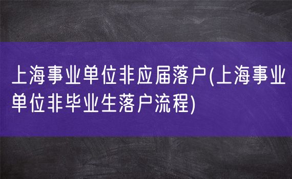 上海事业单位非应届落户(上海事业单位非毕业生落户流程)