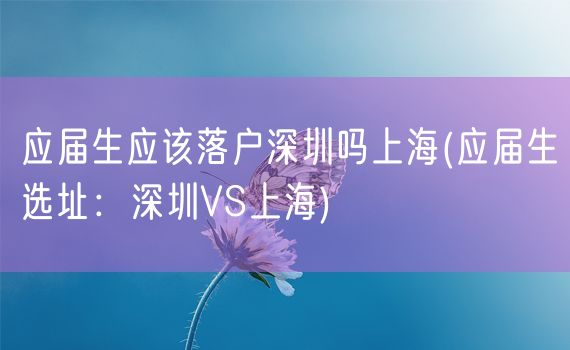 应届生应该落户深圳吗上海(应届生选址：深圳VS上海)