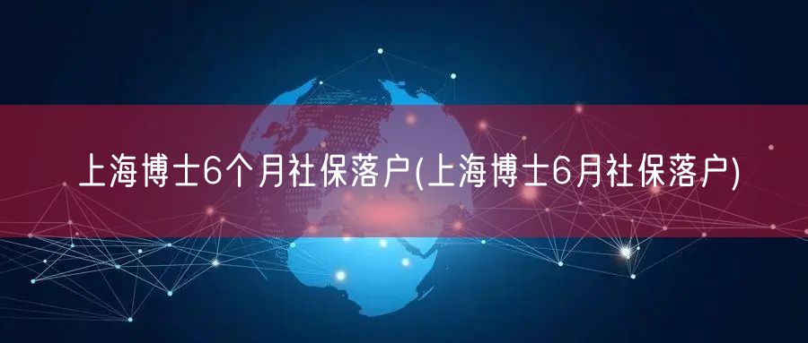 上海博士6个月社保落户(上海博士6月社保落户)