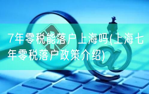 7年零税能落户上海吗(上海七年零税落户政策介绍)