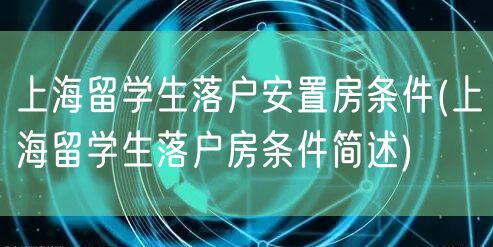 上海留学生落户安置房条件(上海留学生落户房条件简述)