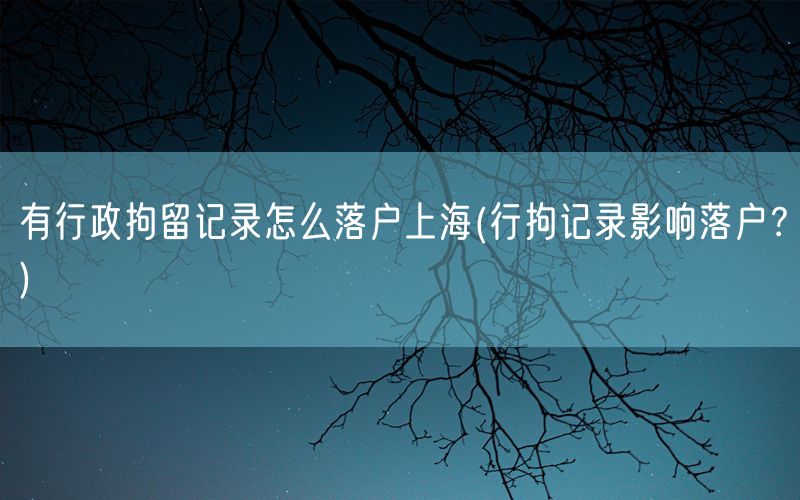 有行政拘留记录怎么落户上海(行拘记录影响落户？)