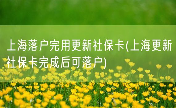 上海落户完用更新社保卡(上海更新社保卡完成后可落户)