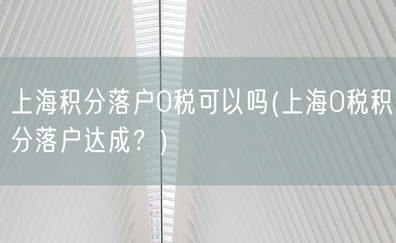 上海积分落户0税可以吗(上海0税积分落户达成？)