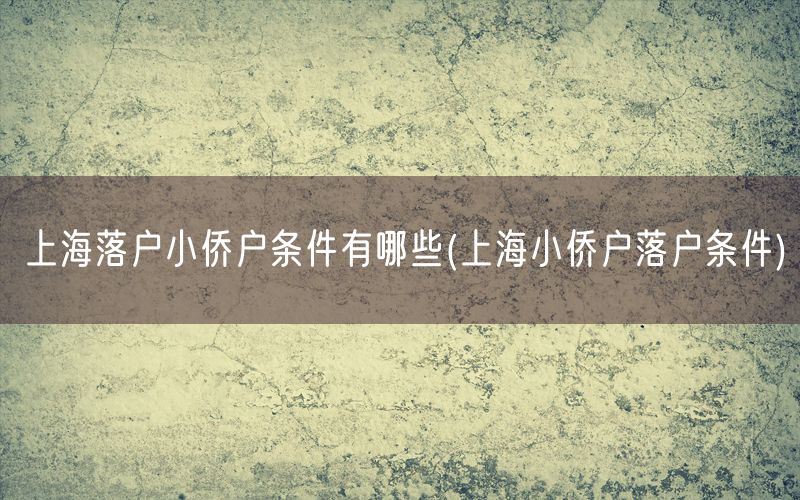 上海落户小侨户条件有哪些(上海小侨户落户条件)