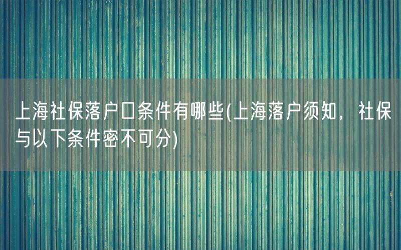 上海社保落户口条件有哪些(上海落户须知，社保与以下条件密不可分)