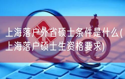 上海落户外省硕士条件是什么(上海落户硕士生资格要求)