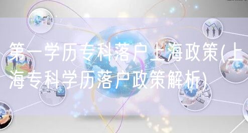 第一学历专科落户上海政策(上海专科学历落户政策解析)