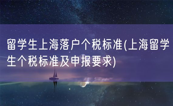 留学生上海落户个税标准(上海留学生个税标准及申报要求)