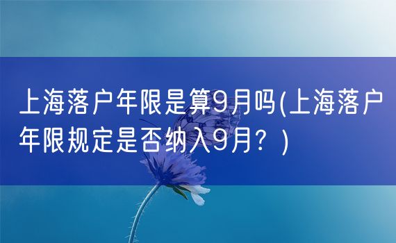 上海落户年限是算9月吗(上海落户年限规定是否纳入9月？)