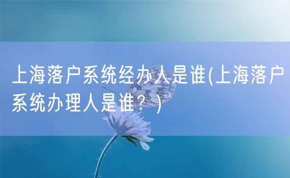 上海落户系统经办人是谁(上海落户系统办理人是谁？)