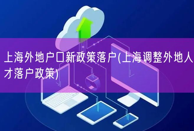 上海外地户口新政策落户(上海调整外地人才落户政策)