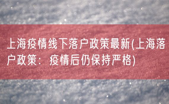 上海疫情线下落户政策最新(上海落户政策：疫情后仍保持严格)