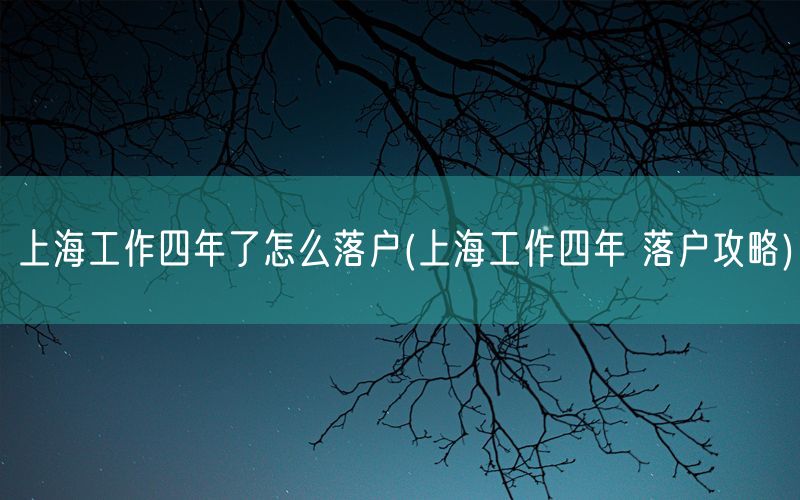 上海工作四年了怎么落户(上海工作四年 落户攻略)