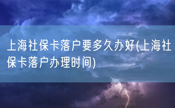 上海社保卡落户要多久办好(上海社保卡落户办理时间)