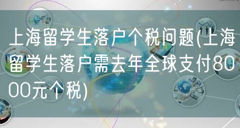 上海留学生落户个税问题(上海留学生落户需去年全球支付8000元个税)