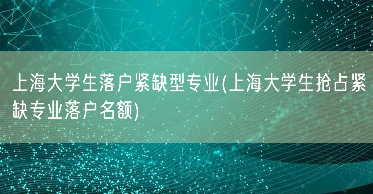 上海大学生落户紧缺型专业(上海大学生抢占紧缺专业落户名额)