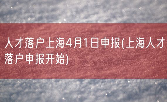 人才落户上海4月1日申报(上海人才落户申报开始)