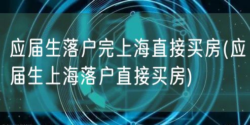 应届生落户完上海直接买房(应届生上海落户直接买房)