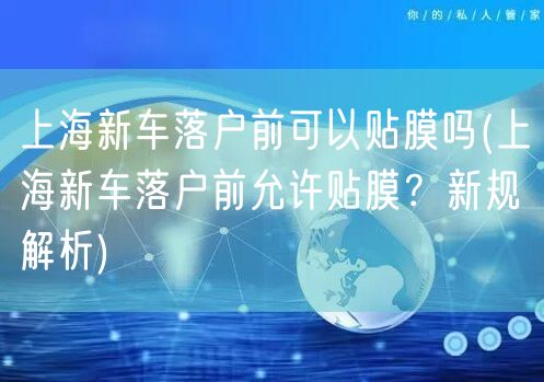 上海新车落户前可以贴膜吗(上海新车落户前允许贴膜？新规解析)