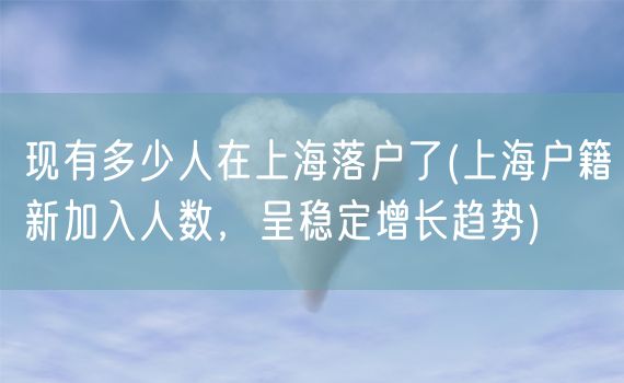 现有多少人在上海落户了(上海户籍新加入人数，呈稳定增长趋势)