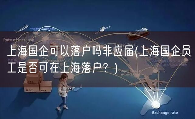 上海国企可以落户吗非应届(上海国企员工是否可在上海落户？)