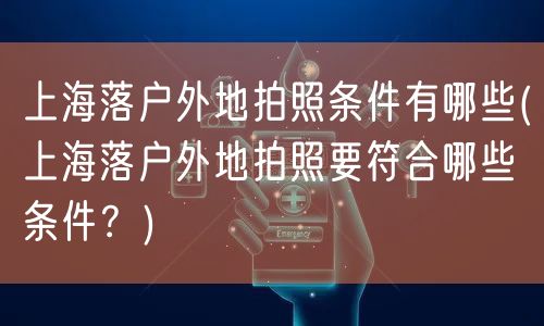 上海落户外地拍照条件有哪些(上海落户外地拍照要符合哪些条件？)