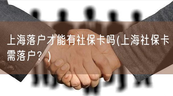 上海落户才能有社保卡吗(上海社保卡需落户？)