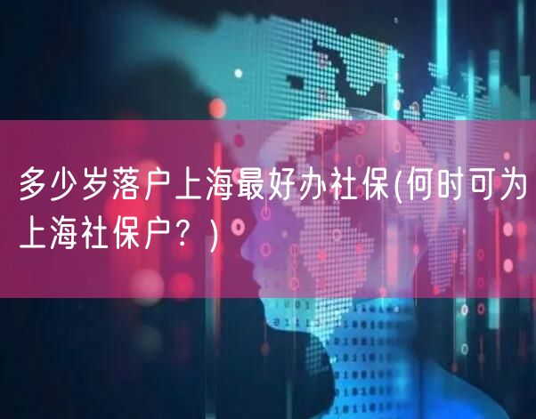 多少岁落户上海最好办社保(何时可为上海社保户？)