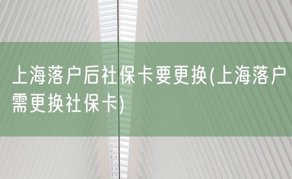 上海落户后社保卡要更换(上海落户需更换社保卡)