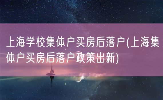 上海学校集体户买房后落户(上海集体户买房后落户政策出新)