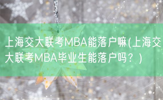 上海交大联考MBA能落户嘛(上海交大联考MBA毕业生能落户吗？)