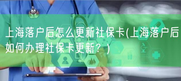 上海落户后怎么更新社保卡(上海落户后如何办理社保卡更新？)