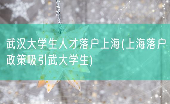 武汉大学生人才落户上海(上海落户政策吸引武大学生)