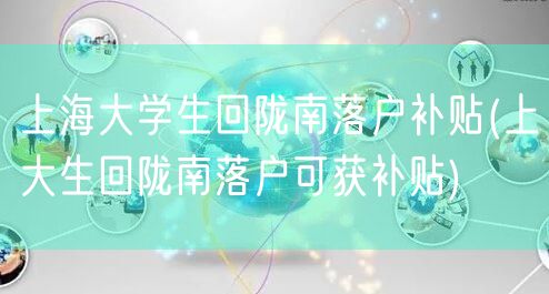 上海大学生回陇南落户补贴(上大生回陇南落户可获补贴)