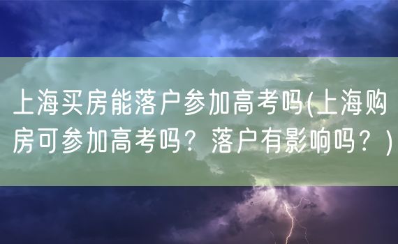 上海买房能落户参加高考吗(上海购房可参加高考吗？落户有影响吗？)