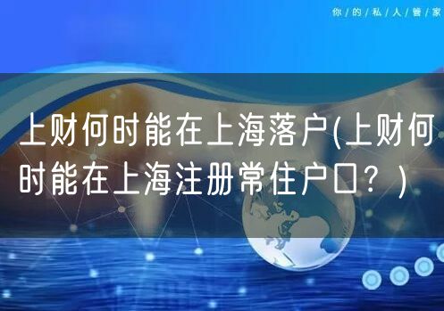 上财何时能在上海落户(上财何时能在上海注册常住户口？)