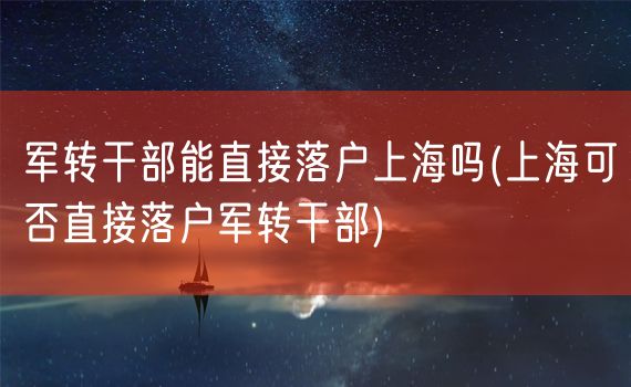 军转干部能直接落户上海吗(上海可否直接落户军转干部)