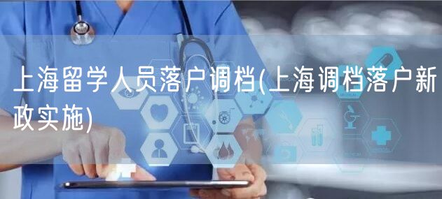 上海留学人员落户调档(上海调档落户新政实施)