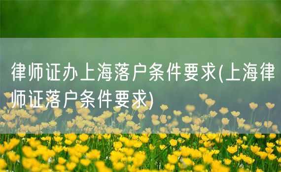 律师证办上海落户条件要求(上海律师证落户条件要求)