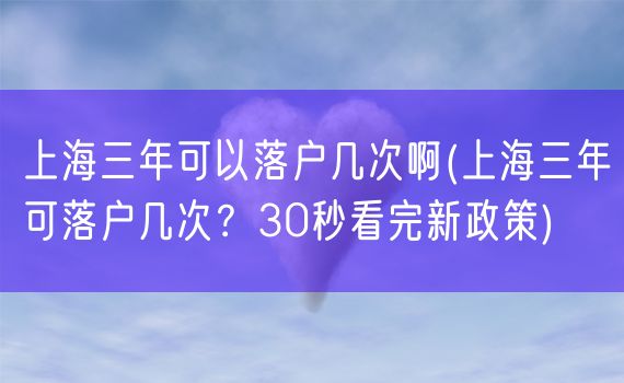 上海三年可以落户几次啊(上海三年可落户几次？30秒看完新政策)