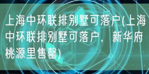 上海中环联排别墅可落户(上海中环联排别墅可落户，新华府桃源里售罄)