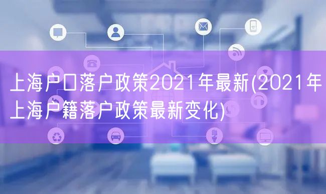 上海户口落户政策2021年最新(2021年上海户籍落户政策最新变化)