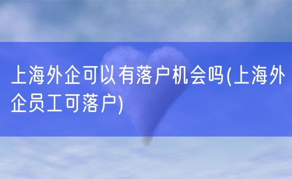 上海外企可以有落户机会吗(上海外企员工可落户)