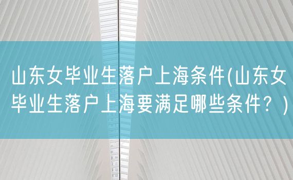 山东女毕业生落户上海条件(山东女毕业生落户上海要满足哪些条件？)