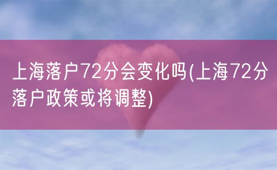 上海落户72分会变化吗(上海72分落户政策或将调整)